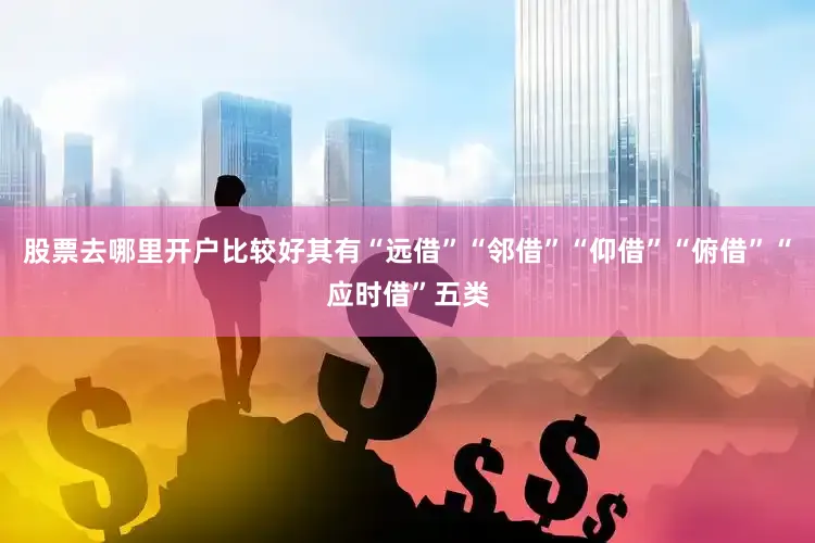 股票去哪里开户比较好其有“远借”“邻借”“仰借”“俯借”“应时借”五类