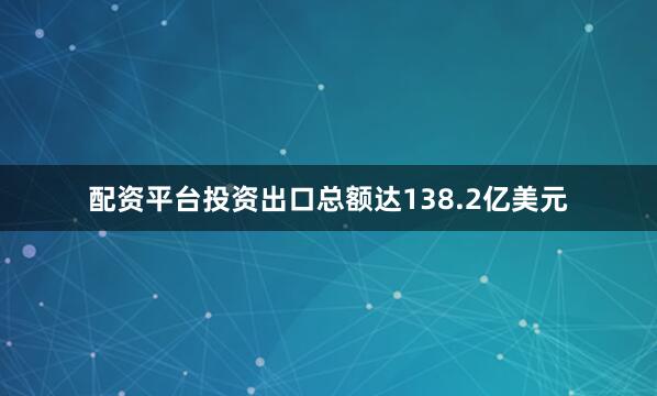 配资平台投资出口总额达138.2亿美元
