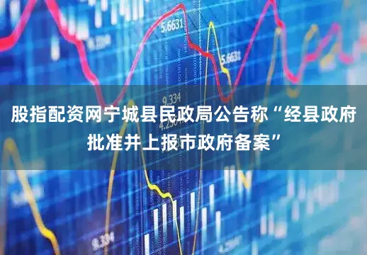 股指配资网宁城县民政局公告称“经县政府批准并上报市政府备案”