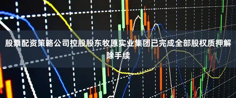 股票配资策略公司控股股东牧原实业集团已完成全部股权质押解除手续