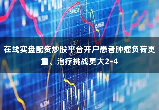 在线实盘配资炒股平台开户患者肿瘤负荷更重、治疗挑战更大2-4