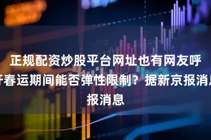 正规配资炒股平台网址也有网友呼吁春运期间能否弹性限制？据新京报消息