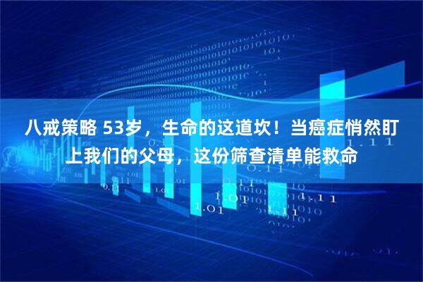 八戒策略 53岁，生命的这道坎！当癌症悄然盯上我们的父母，这份筛查清单能救命
