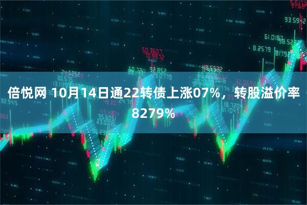 倍悦网 10月14日通22转债上涨07%，转股溢价率8279%