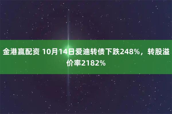 金港赢配资 10月14日爱迪转债下跌248%，转股溢价率2182%