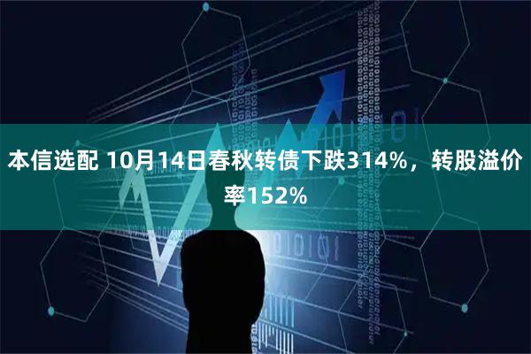 本信选配 10月14日春秋转债下跌314%，转股溢价率152%