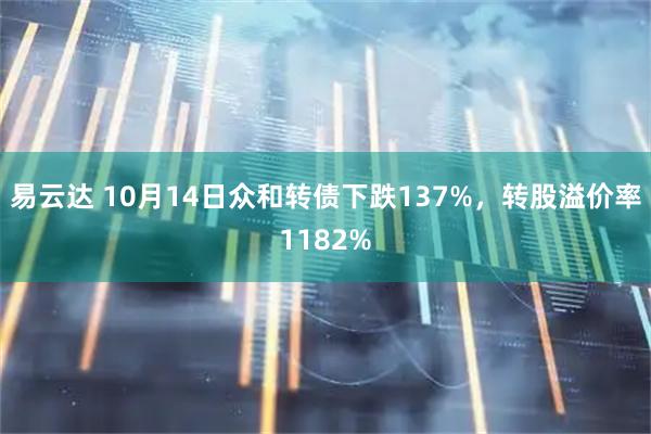 易云达 10月14日众和转债下跌137%，转股溢价率1182%