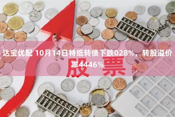 达宝优配 10月14日特纸转债下跌028%，转股溢价率4446%
