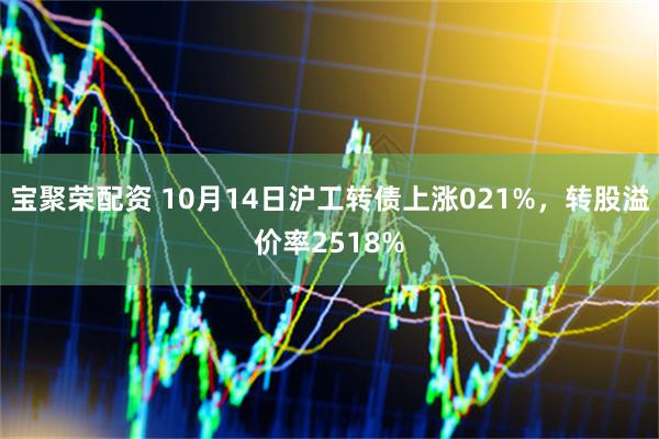 宝聚荣配资 10月14日沪工转债上涨021%，转股溢价率2518%