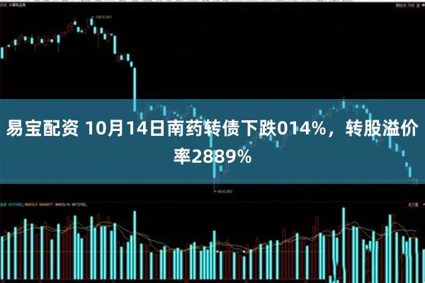 易宝配资 10月14日南药转债下跌014%，转股溢价率2889%