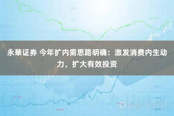 永華证券 今年扩内需思路明确：激发消费内生动力，扩大有效投资