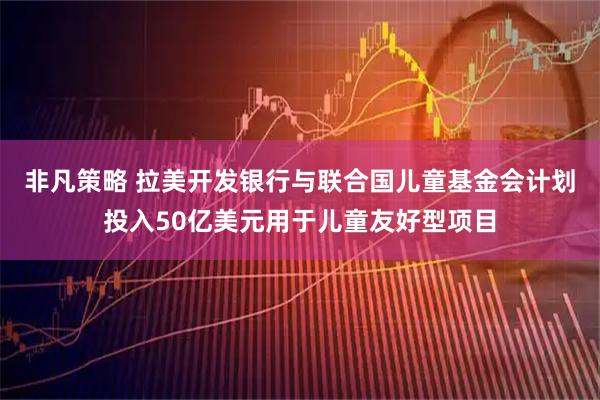 非凡策略 拉美开发银行与联合国儿童基金会计划投入50亿美元用于儿童友好型项目