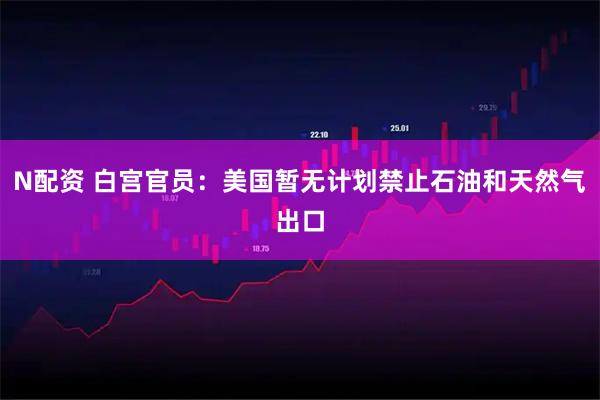 N配资 白宫官员：美国暂无计划禁止石油和天然气出口