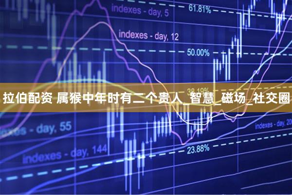 拉伯配资 属猴中年时有二个贵人_智慧_磁场_社交圈
