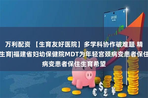 万利配资 【生育友好医院】多学科协作破难题 精准诊疗护生育|福建省妇幼保健院MDT为年轻宫颈病变患者保住生育希望