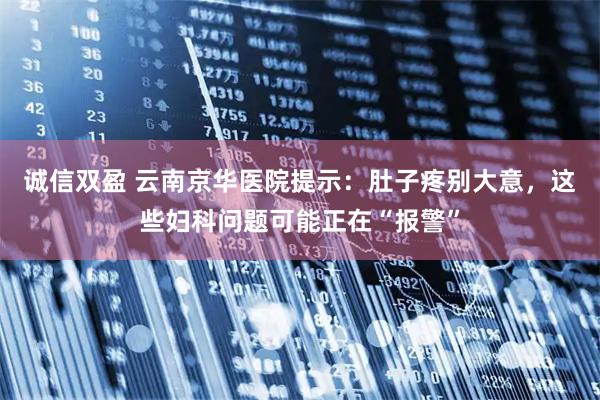 诚信双盈 云南京华医院提示：肚子疼别大意，这些妇科问题可能正在“报警”