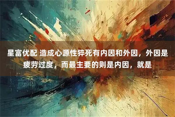 星富优配 造成心源性猝死有内因和外因，外因是疲劳过度，而最主要的则是内因，就是