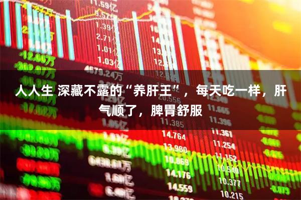 人人生 深藏不露的“养肝王”，每天吃一样，肝气顺了，脾胃舒服