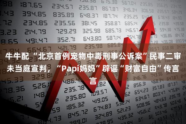 牛牛配 “北京首例宠物中毒刑事公诉案”民事二审未当庭宣判，“Papi妈妈”辟谣“财富自由”传言