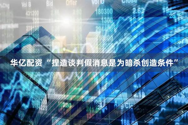 华亿配资 “捏造谈判假消息是为暗杀创造条件”