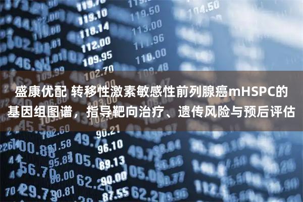 盛康优配 转移性激素敏感性前列腺癌mHSPC的基因组图谱，指导靶向治疗、遗传风险与预后评估