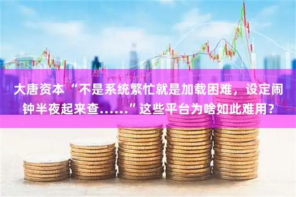 大唐资本 “不是系统繁忙就是加载困难，设定闹钟半夜起来查……”这些平台为啥如此难用？