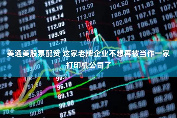 美通美股票配资 这家老牌企业不想再被当作一家打印机公司了