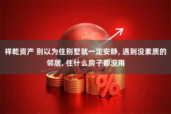 祥乾资产 别以为住别墅就一定安静, 遇到没素质的邻居, 住什么房子都没用