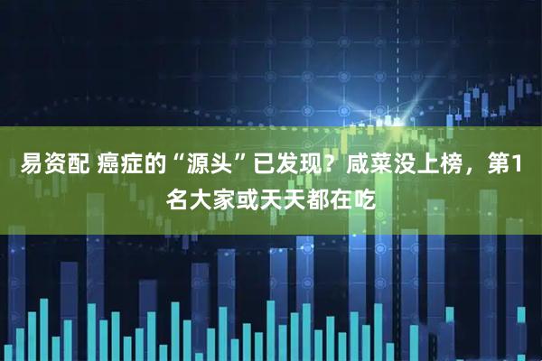 易资配 癌症的“源头”已发现？咸菜没上榜，第1名大家或天天都在吃