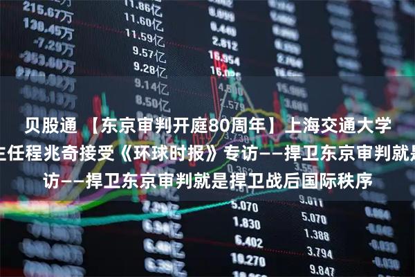 贝股通 【东京审判开庭80周年】上海交通大学东京审判研究中心主任程兆奇接受《环球时报》专访——捍卫东京审判就是捍卫战后国际秩序