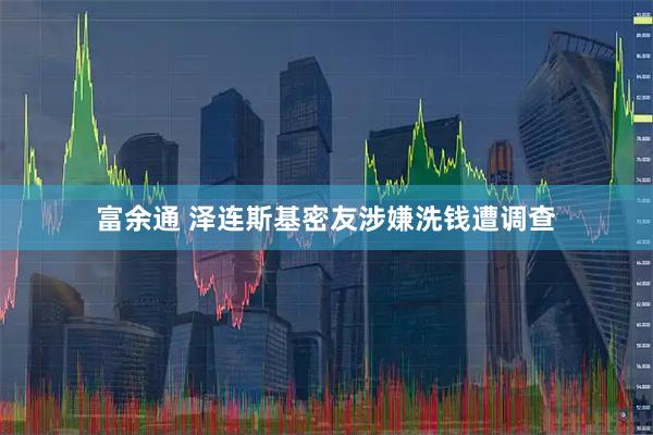 富余通 泽连斯基密友涉嫌洗钱遭调查