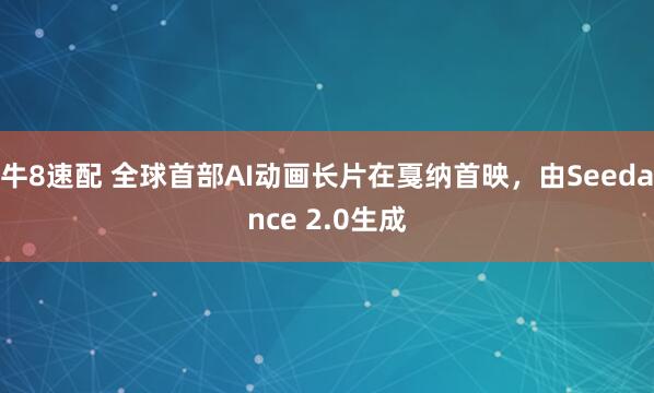 牛8速配 全球首部AI动画长片在戛纳首映，由Seedance 2.0生成