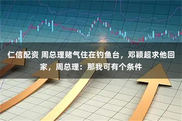 仁信配资 周总理赌气住在钓鱼台，邓颖超求他回家，周总理：那我可有个条件
