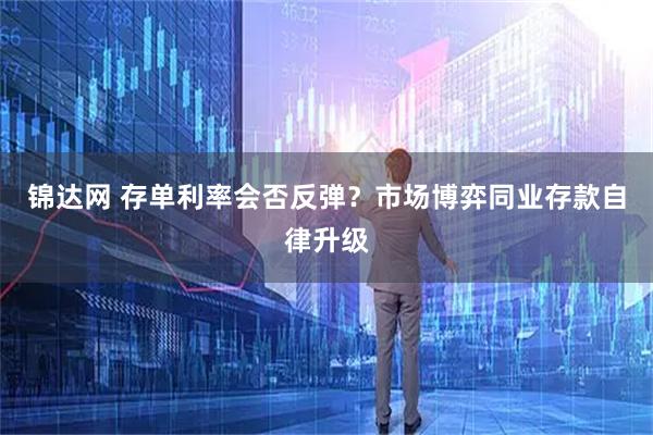 锦达网 存单利率会否反弹？市场博弈同业存款自律升级