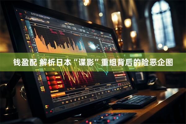 钱盈配 解析日本“谍影”重组背后的险恶企图