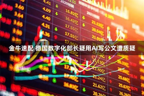 金牛速配 德国数字化部长疑用AI写公文遭质疑