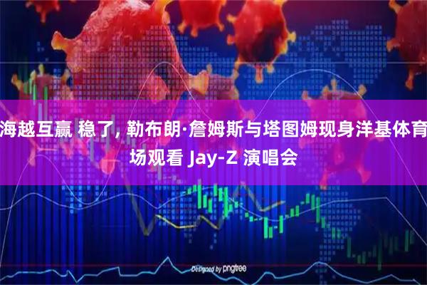 海越互赢 稳了, 勒布朗·詹姆斯与塔图姆现身洋基体育场观看 Jay-Z 演唱会