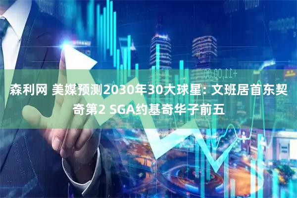 森利网 美媒预测2030年30大球星: 文班居首东契奇第2 SGA约基奇华子前五